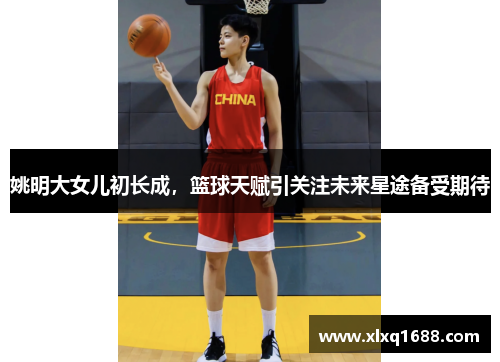 姚明大女儿初长成，篮球天赋引关注未来星途备受期待