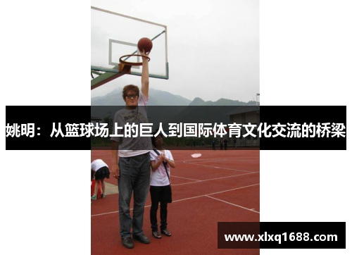 姚明：从篮球场上的巨人到国际体育文化交流的桥梁