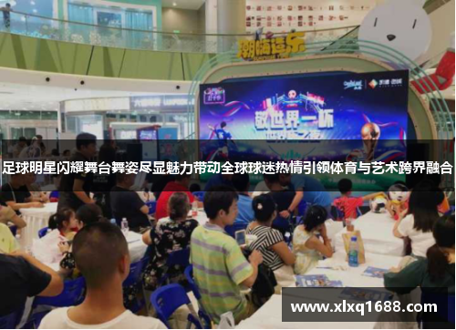 足球明星闪耀舞台舞姿尽显魅力带动全球球迷热情引领体育与艺术跨界融合