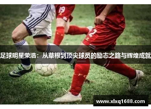 足球明星荣浩：从草根到顶尖球员的励志之路与辉煌成就