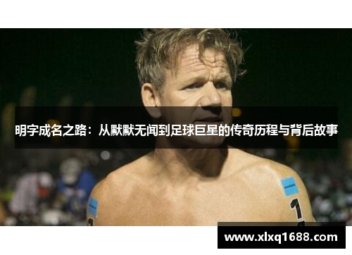明字成名之路：从默默无闻到足球巨星的传奇历程与背后故事