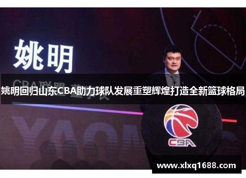 姚明回归山东CBA助力球队发展重塑辉煌打造全新篮球格局