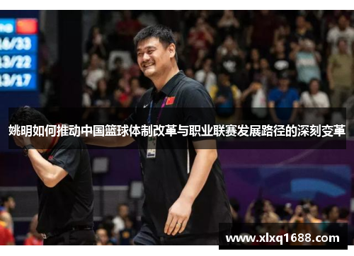 姚明如何推动中国篮球体制改革与职业联赛发展路径的深刻变革