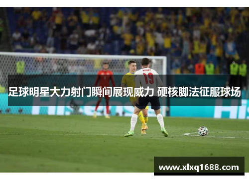 足球明星大力射门瞬间展现威力 硬核脚法征服球场
