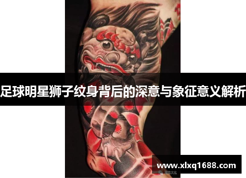足球明星狮子纹身背后的深意与象征意义解析