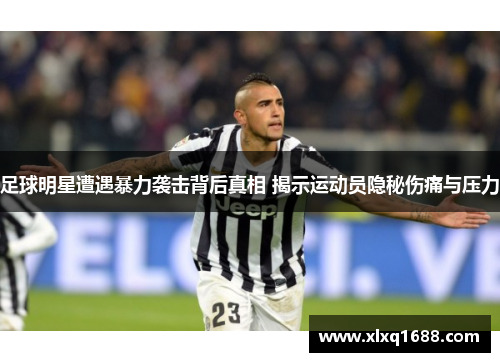 足球明星遭遇暴力袭击背后真相 揭示运动员隐秘伤痛与压力