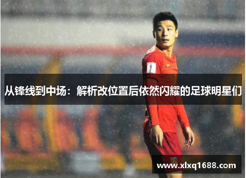 从锋线到中场：解析改位置后依然闪耀的足球明星们