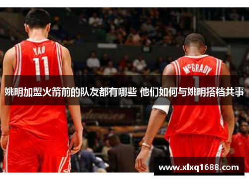 姚明加盟火箭前的队友都有哪些 他们如何与姚明搭档共事