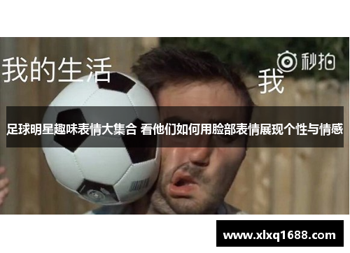 足球明星趣味表情大集合 看他们如何用脸部表情展现个性与情感