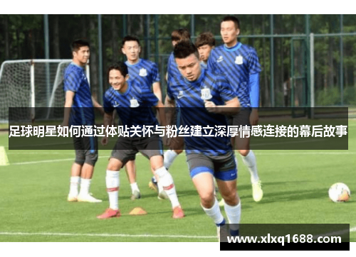 足球明星如何通过体贴关怀与粉丝建立深厚情感连接的幕后故事