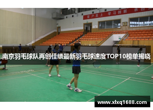 南京羽毛球队再创佳绩最新羽毛球速度TOP10榜单揭晓