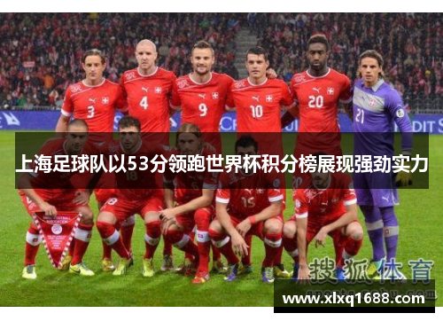 上海足球队以53分领跑世界杯积分榜展现强劲实力