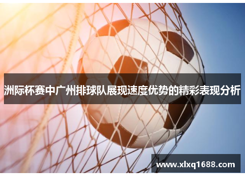 洲际杯赛中广州排球队展现速度优势的精彩表现分析