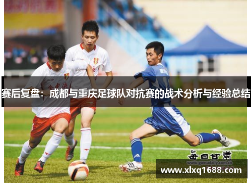赛后复盘：成都与重庆足球队对抗赛的战术分析与经验总结