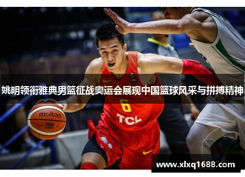 姚明领衔雅典男篮征战奥运会展现中国篮球风采与拼搏精神