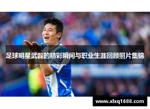 足球明星武磊的精彩瞬间与职业生涯回顾照片集锦
