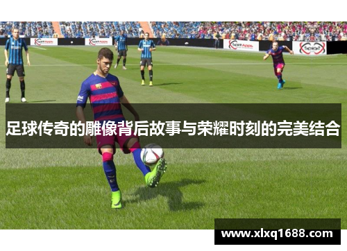 足球传奇的雕像背后故事与荣耀时刻的完美结合