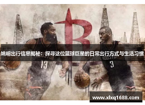 姚明出行信息揭秘：探寻这位篮球巨星的日常出行方式与生活习惯