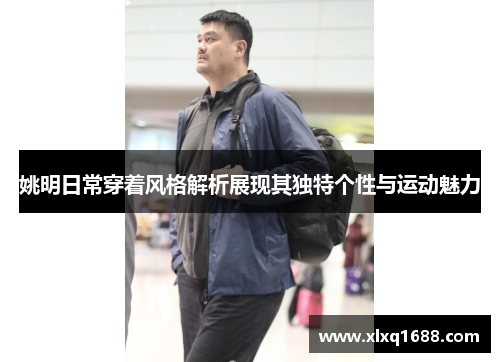 姚明日常穿着风格解析展现其独特个性与运动魅力