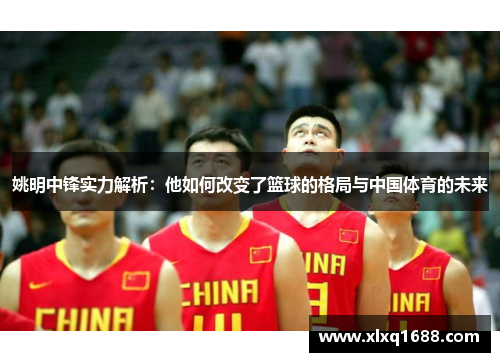 姚明中锋实力解析：他如何改变了篮球的格局与中国体育的未来