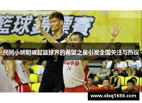 民间小姚明崛起篮球界的希望之星引发全国关注与热议