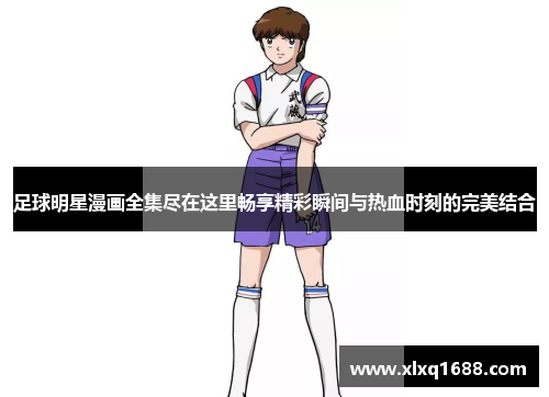 足球明星漫画全集尽在这里畅享精彩瞬间与热血时刻的完美结合