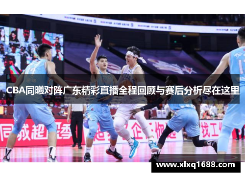 CBA同曦对阵广东精彩直播全程回顾与赛后分析尽在这里