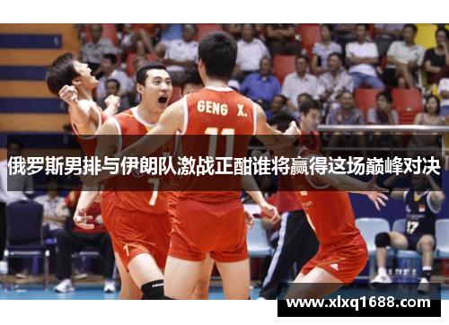 俄罗斯男排与伊朗队激战正酣谁将赢得这场巅峰对决