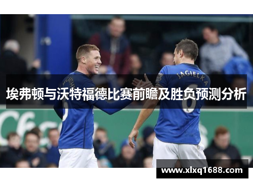 埃弗顿与沃特福德比赛前瞻及胜负预测分析