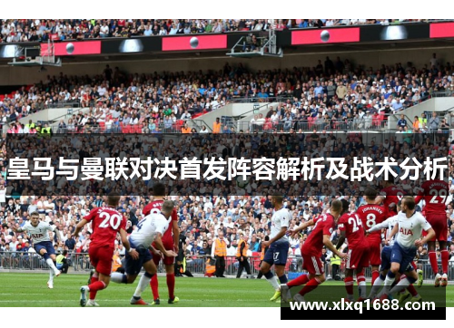 皇马与曼联对决首发阵容解析及战术分析