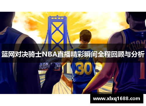 篮网对决骑士NBA直播精彩瞬间全程回顾与分析