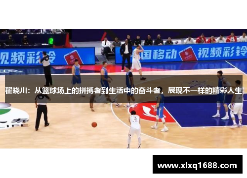 翟晓川：从篮球场上的拼搏者到生活中的奋斗者，展现不一样的精彩人生